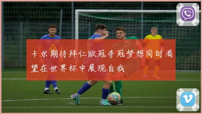卡尔期待拜仁欧冠夺冠梦想同时渴望在世界杯中展现自我
