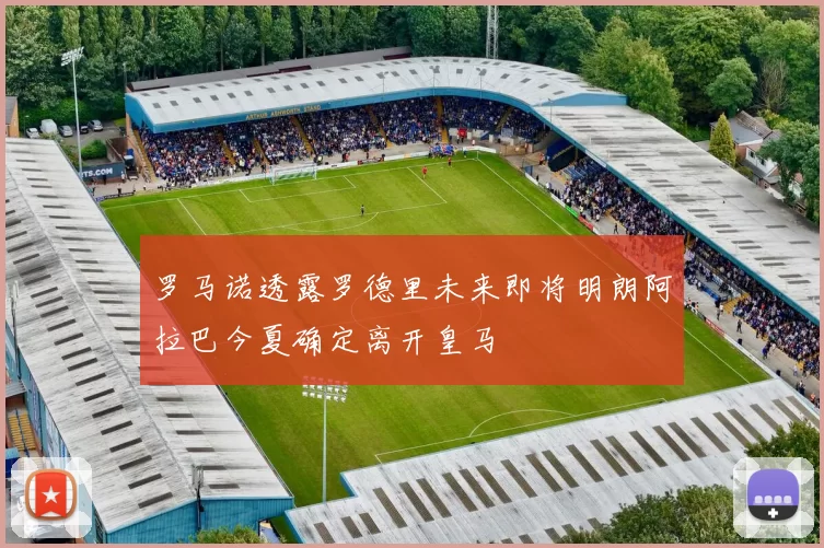 罗马诺透露罗德里未来即将明朗阿拉巴今夏确定离开皇马