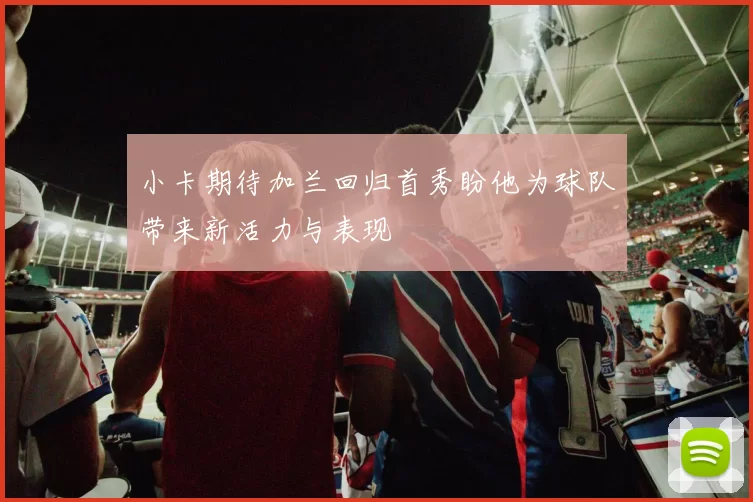 小卡期待加兰回归首秀盼他为球队带来新活力与表现