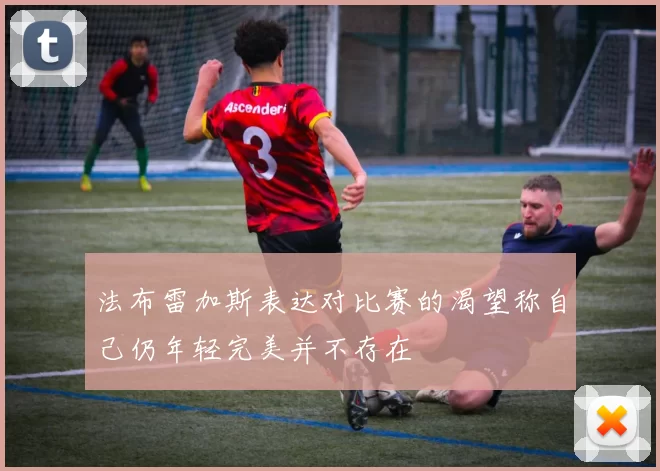 法布雷加斯表达对比赛的渴望称自己仍年轻完美并不存在