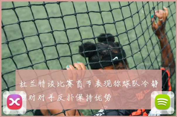 杜兰特谈比赛首节表现称球队冷静应对对手反扑保持优势