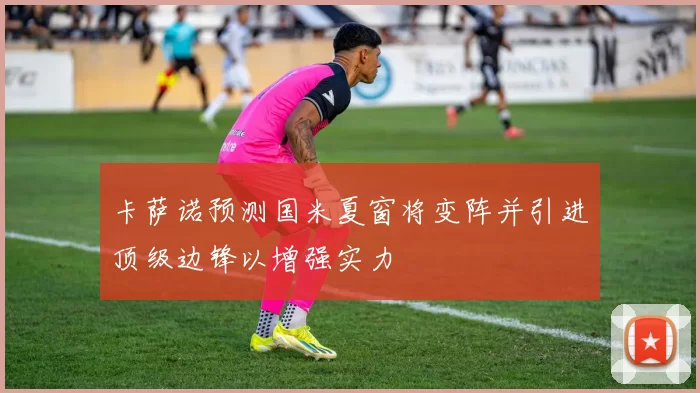 卡萨诺预测国米夏窗将变阵并引进顶级边锋以增强实力
