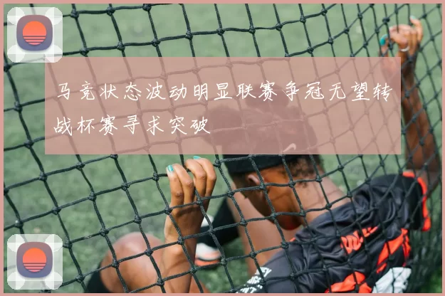 马竞状态波动明显联赛争冠无望转战杯赛寻求突破