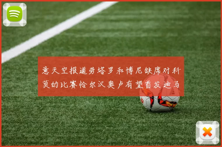 意天空报道劳塔罗和博尼缺席对科莫的比赛恰尔汉奥卢有望首发迪马尔科或将轮休