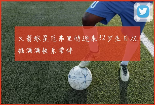 火箭球星范弗里特迎来32岁生日祝福满满快乐常伴