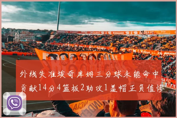 外线失准埃奇库姆三分球未能命中贡献14分4篮板2助攻1盖帽正负值惨淡29