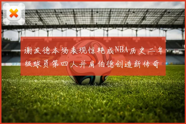 谢泼德本场表现惊艳成NBA历史二年级球员第四人并肩伯德创造新传奇