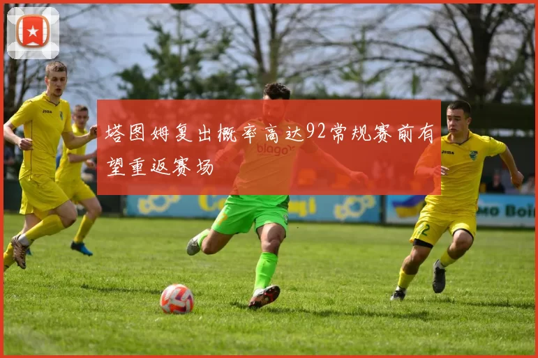 塔图姆复出概率高达92常规赛前有望重返赛场