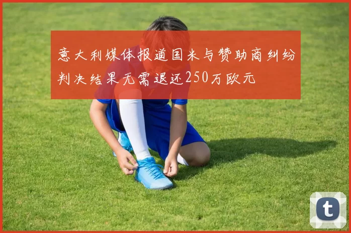 意大利媒体报道国米与赞助商纠纷判决结果无需退还250万欧元