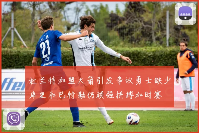 杜兰特加盟火箭引发争议勇士缺少库里和巴特勒仍顽强拼搏加时赛