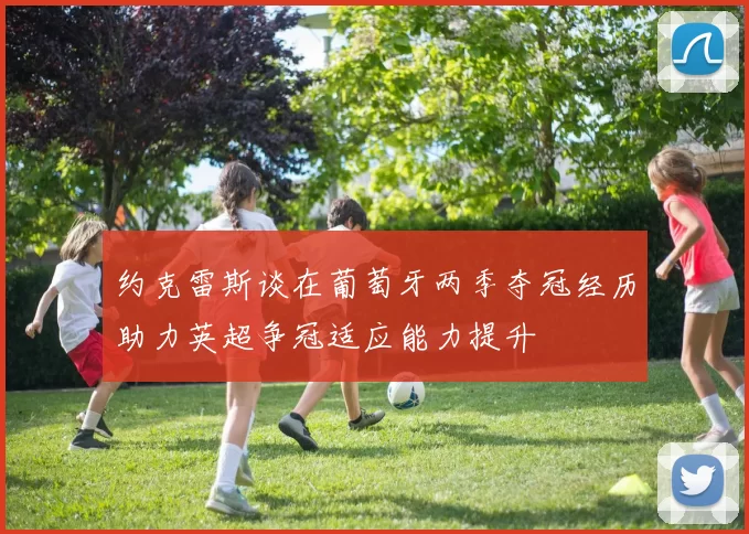 约克雷斯谈在葡萄牙两季夺冠经历助力英超争冠适应能力提升