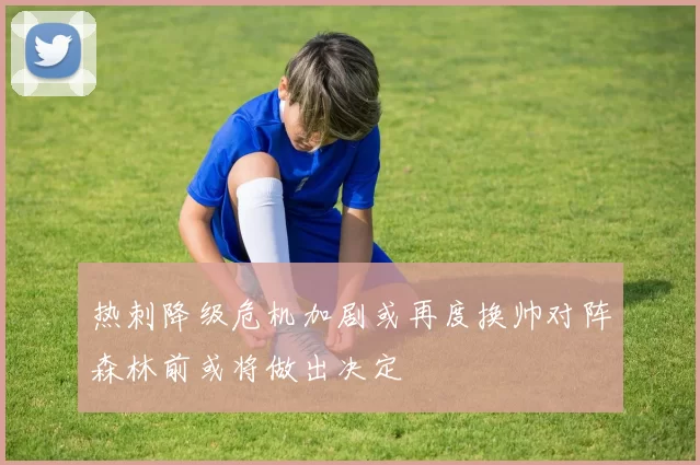 热刺降级危机加剧或再度换帅对阵森林前或将做出决定
