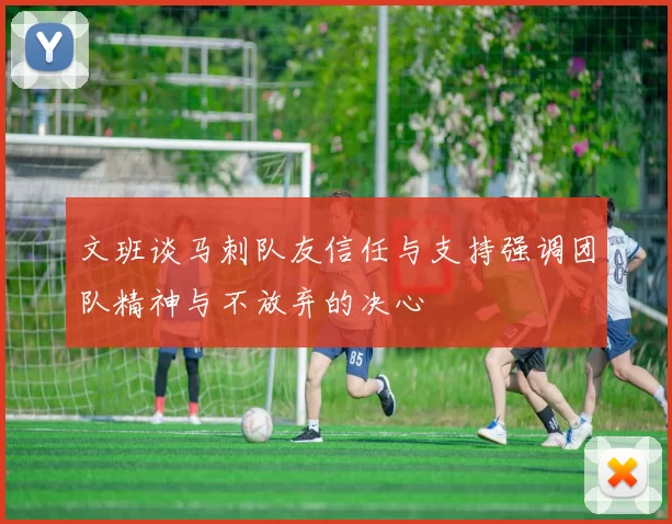 文班谈马刺队友信任与支持强调团队精神与不放弃的决心