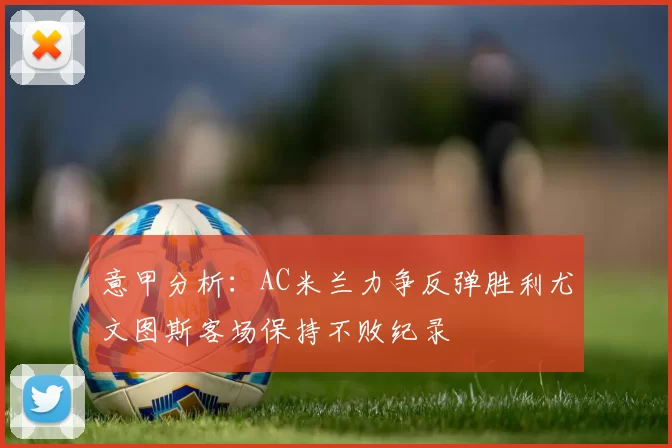 意甲分析：AC米兰力争反弹胜利尤文图斯客场保持不败纪录