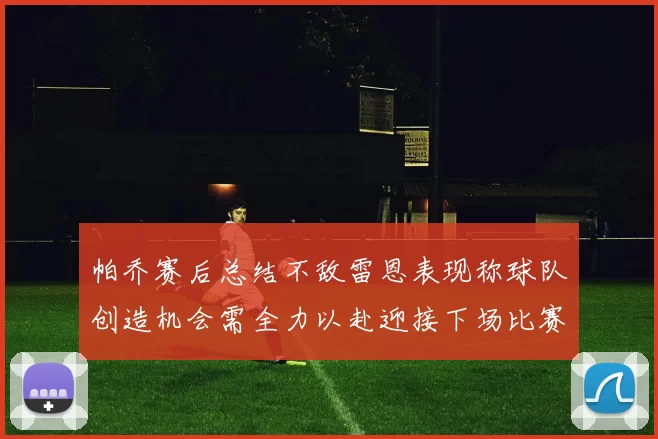 帕乔赛后总结不敌雷恩表现称球队创造机会需全力以赴迎接下场比赛