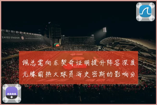 佩总需向东契奇证明提升阵容深度无缘前热火球员海史密斯的影响分析