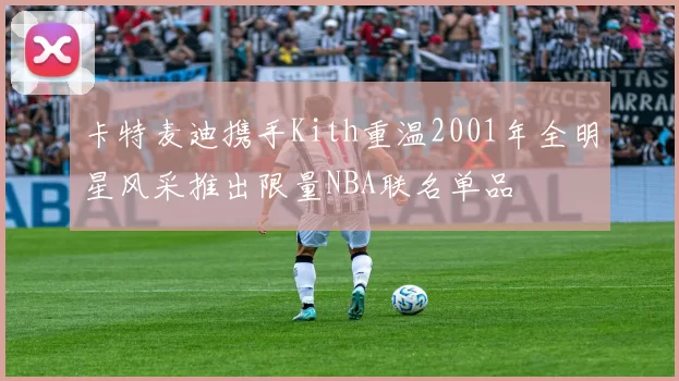 卡特麦迪携手Kith重温2001年全明星风采推出限量NBA联名单品
