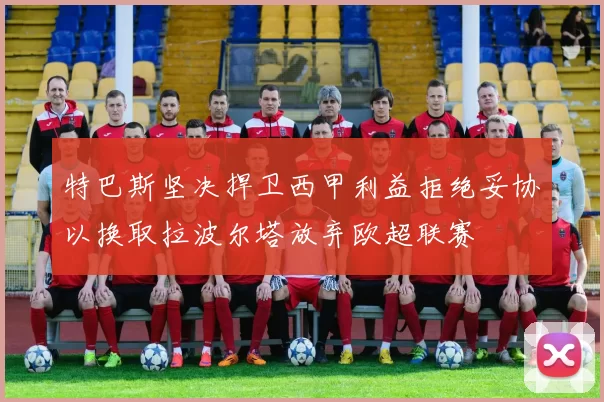 特巴斯坚决捍卫西甲利益拒绝妥协以换取拉波尔塔放弃欧超联赛