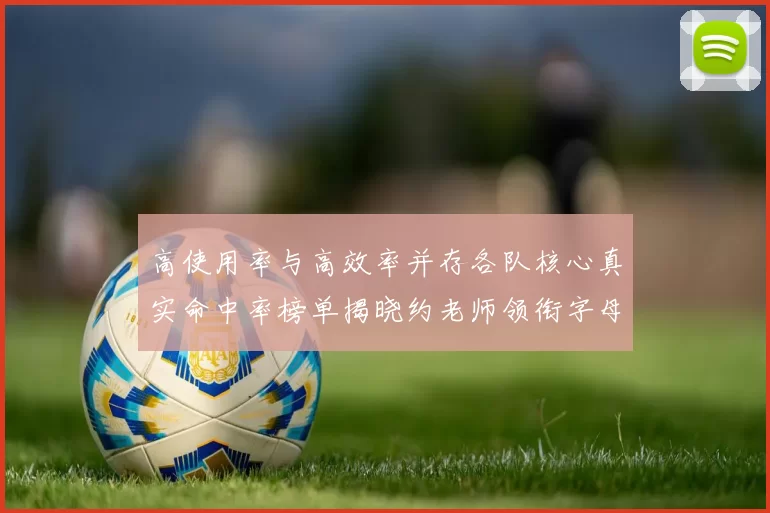 高使用率与高效率并存各队核心真实命中率榜单揭晓约老师领衔字母紧随其后