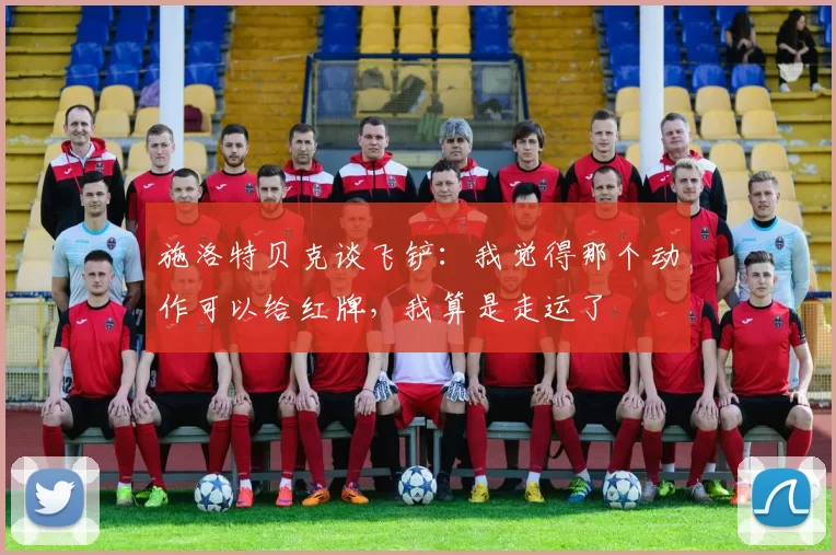 施洛特贝克谈飞铲：我觉得那个动作可以给红牌，我算是走运了