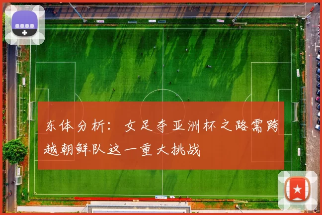东体分析：女足夺亚洲杯之路需跨越朝鲜队这一重大挑战