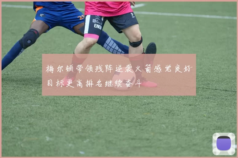 梅尔顿带领残阵逆袭火箭感觉良好目标更高排名继续奋斗